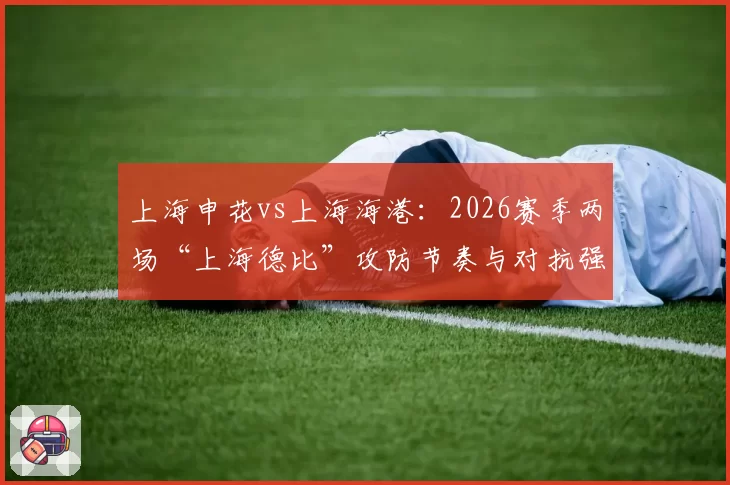 上海申花vs上海海港：2026赛季两场“上海德比”攻防节奏与对抗强度分析