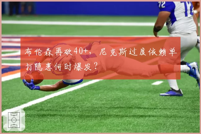 布伦森再砍40+，尼克斯过度依赖单打隐患何时爆发？