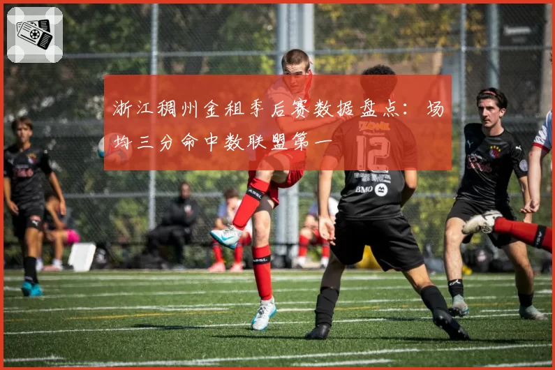 浙江稠州金租季后赛数据盘点：场均三分命中数联盟第一