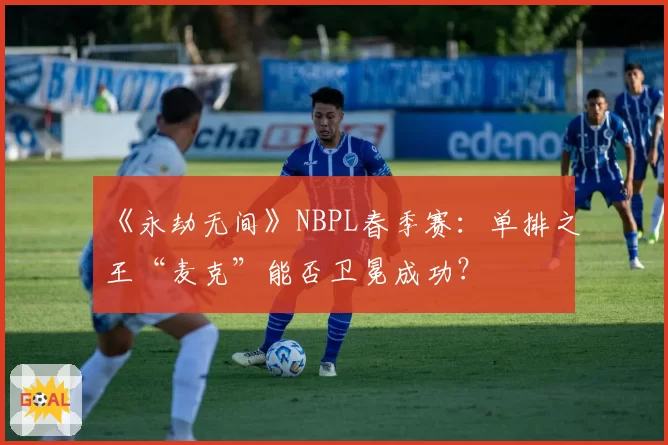 《永劫无间》NBPL春季赛：单排之王“麦克”能否卫冕成功？