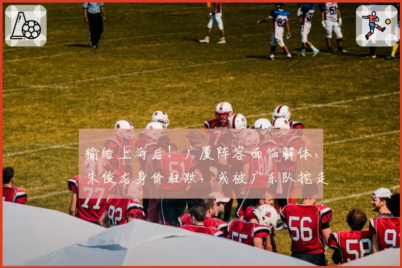 输给上海后!广厦阵容面临解体,朱俊龙身价狂跌,或被广东队挖走