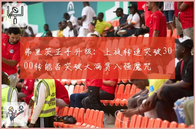 弗里茨正手升级:上旋转速突破3000转能否突破大满贯八强魔咒