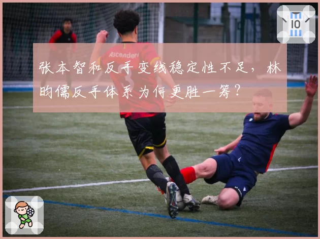张本智和反手变线稳定性不足，林昀儒反手体系为何更胜一筹？