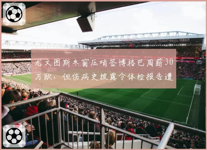 尤文图斯冬窗压哨签博格巴周薪30万欧,但伤病史披露令体检报告遭球迷质疑“例行公事”