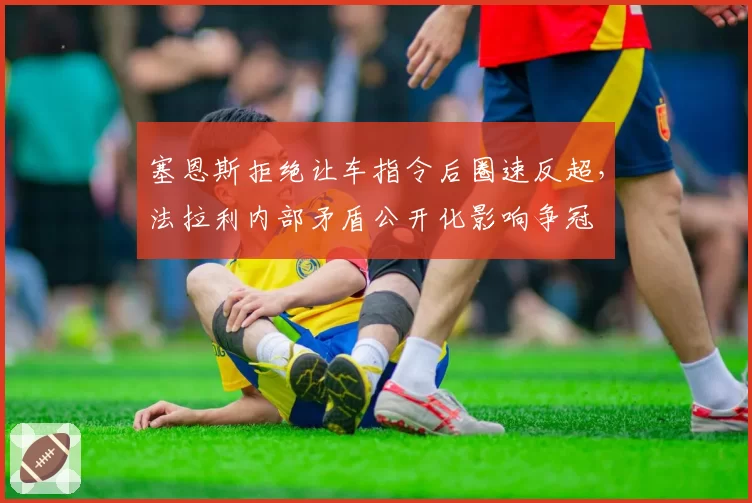 塞恩斯拒绝让车指令后圈速反超，法拉利内部矛盾公开化影响争冠