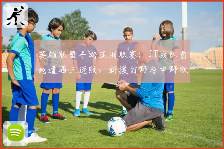 英雄联盟手游亚洲联赛:JT战队首轮遭遇三连败,新援打野与中野联动为何脱节?