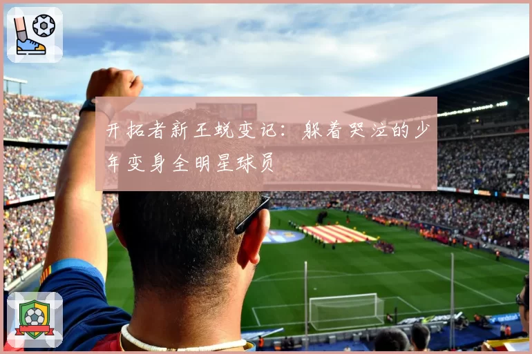 开拓者新王蜕变记：躲着哭泣的少年变身全明星球员
