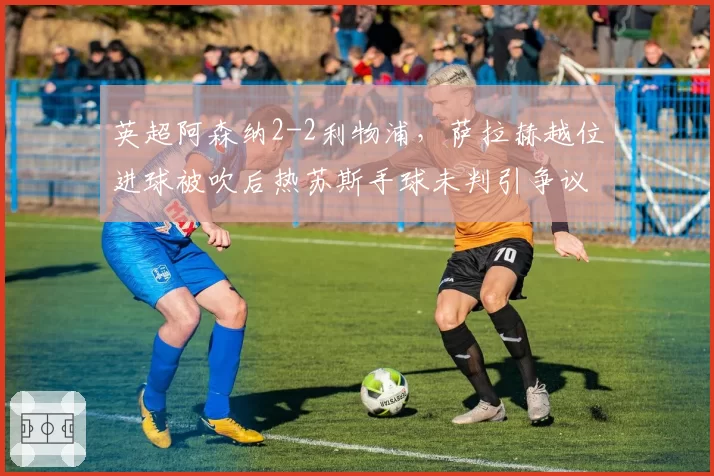 英超阿森纳2-2利物浦，萨拉赫越位进球被吹后热苏斯手球未判引争议