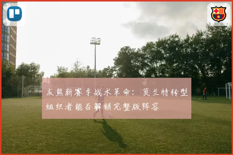 灰熊新赛季战术革命：莫兰特转型组织者能否解锁完整版阵容
