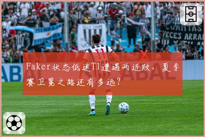 Faker状态低迷T1遭遇两连败,夏季赛卫冕之路还有多远?