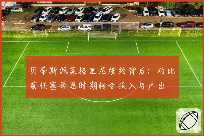 贝蒂斯佩莱格里尼续约背后：对比前任塞蒂恩时期转会投入与产出