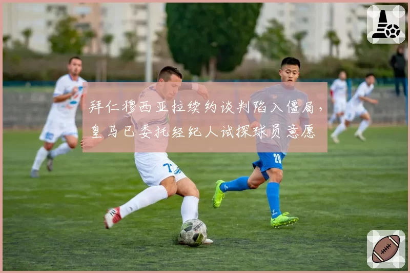 拜仁穆西亚拉续约谈判陷入僵局，皇马已委托经纪人试探球员意愿