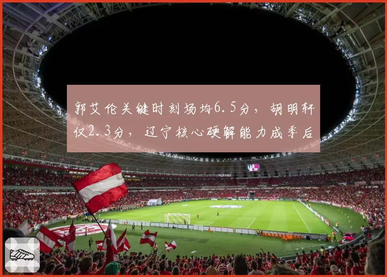 郭艾伦关键时刻场均6.5分，胡明轩仅2.3分，辽宁核心硬解能力成季后赛X因素